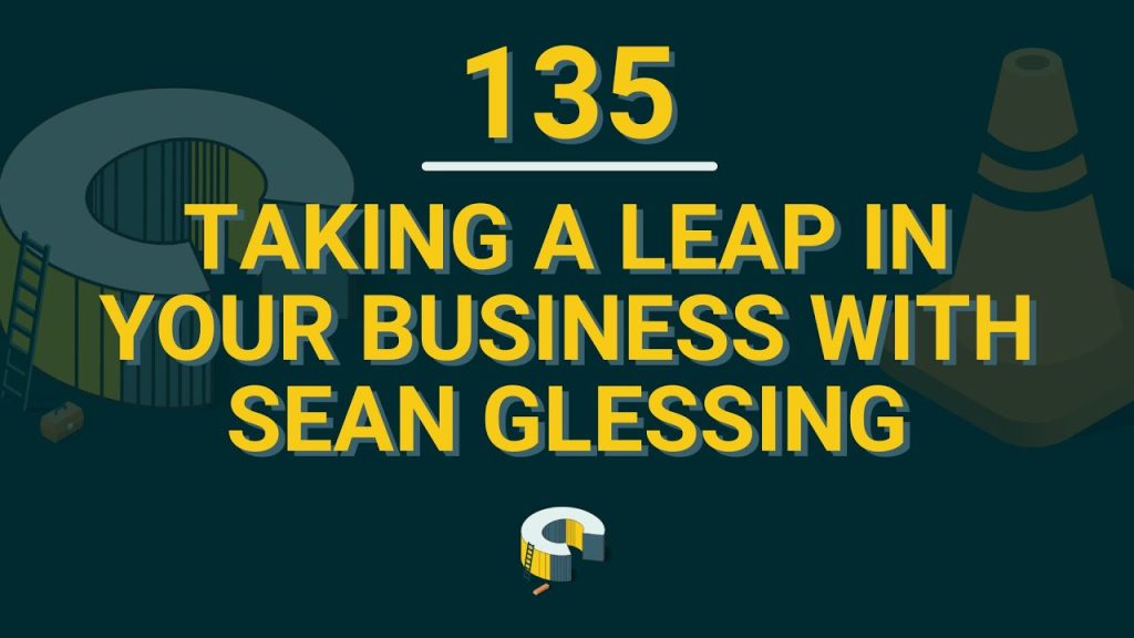135 – Taking A Leap In Your Business With Sean Glessing