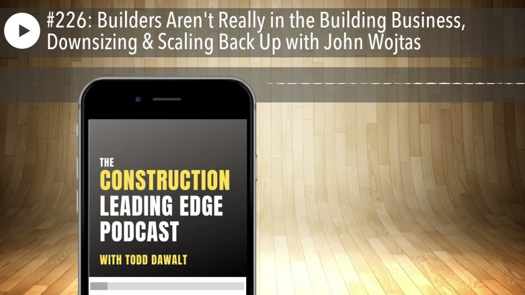 #226: Builders Aren’t Really in the Building Business, Downsizing & Scaling Back Up with John Wojta