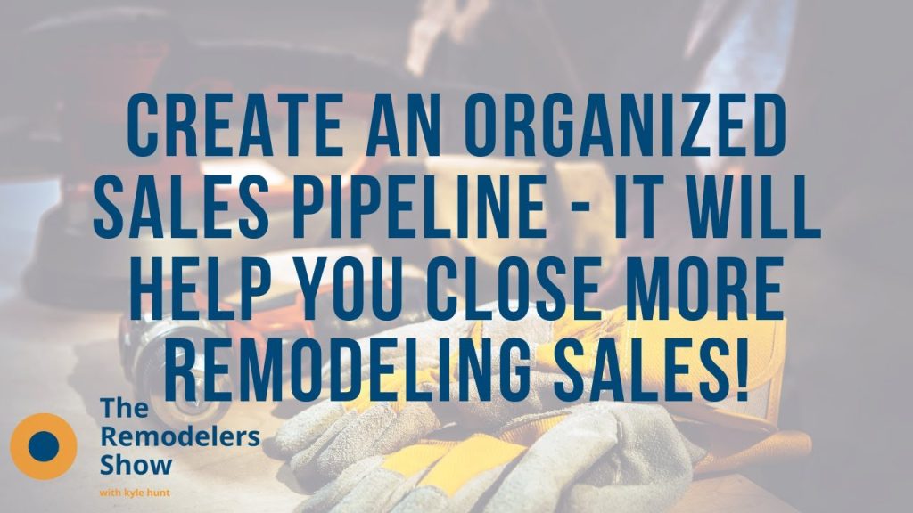 Create An Organized Sales Pipeline – It will help you close more remodeling sales!